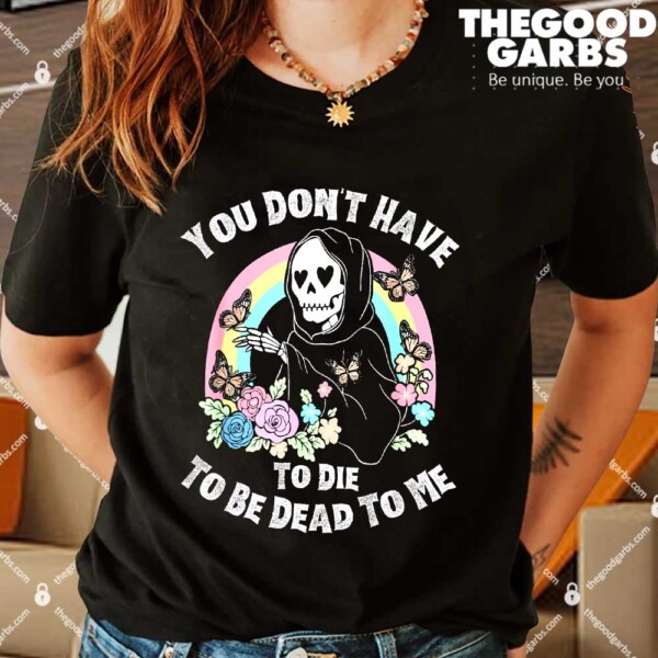 You Don't Have To Die To Be Dead To Me Shirt