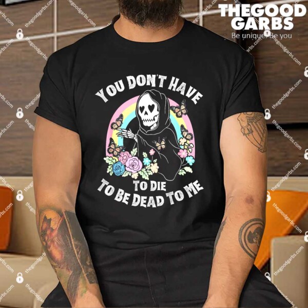 You Don't Have To Die To Be Dead To Me Shirts