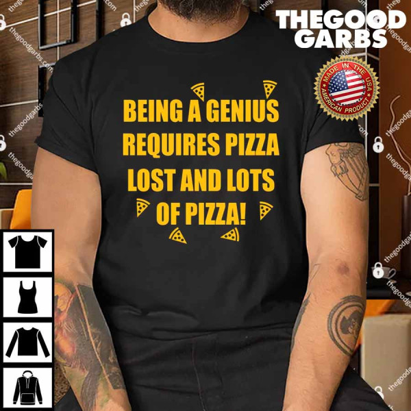 Being A Genius Requires Pizza Lost And Lots Of Pizza Shirt