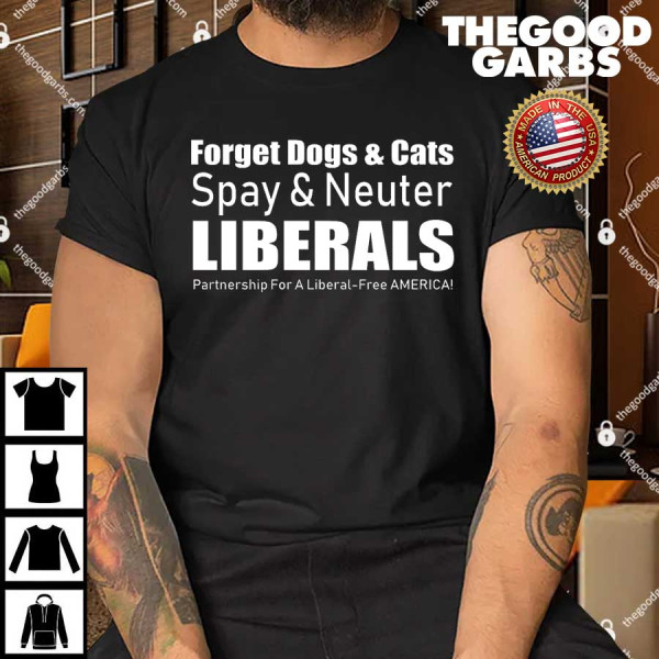 Forget Dogs & Cats Spay & Neuter Liberals T-Shirt