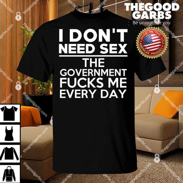 I Don’t Need Sex The Government Fucks Me Everyday Shirt