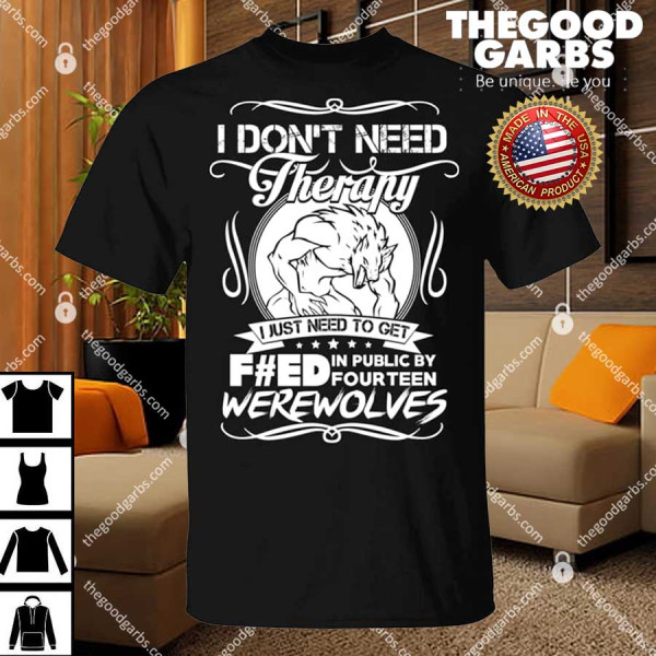 I Don’t Need Therapy I Just Need To Get F#ed In Public By Fourteen Werewolves Shirt