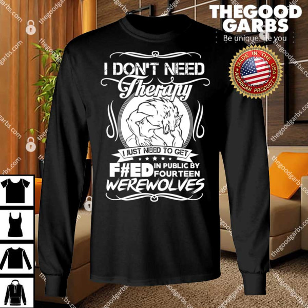 I Don’t Need Therapy I Just Need To Get F#ed In Public By Fourteen Werewolves Shirts