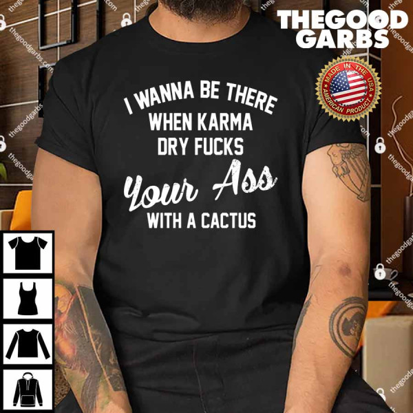I Wanna Be There When Karma Dry Fucks Your Ass With A Cactus Shirt