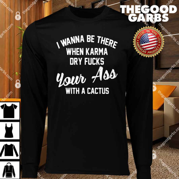 I Wanna Be There When Karma Dry Fucks Your Ass With A Cactus Shirts