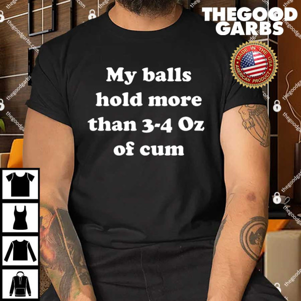 My Balls Hold More Than 3-4 Oz Of Cum Shirt