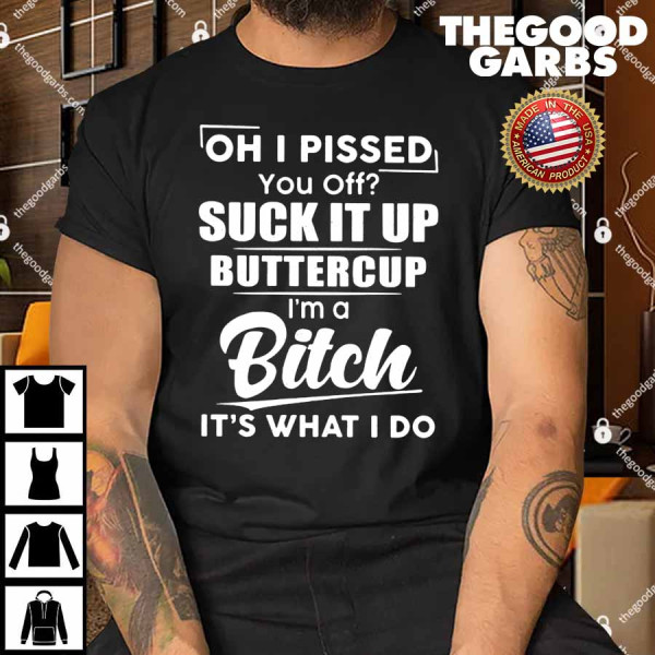 Oh I Pissed You Off Suck It Up Buttercup I'm A Bitch It's What I Do Shirt