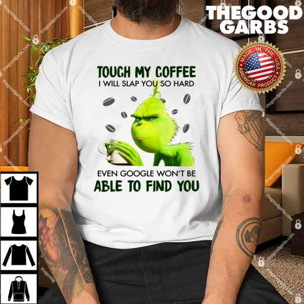 The Grinch Touch My Coffee I Will Slap You So Hard Even Google Won't Be Able To Find You Shirt