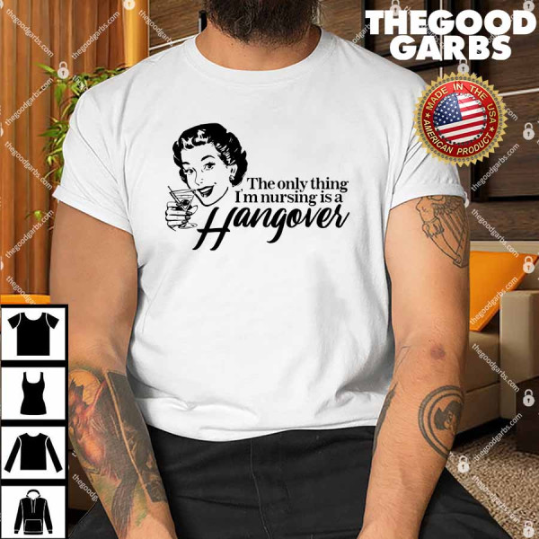 The Only Thing I'm Nursing is a Hangover Shirt