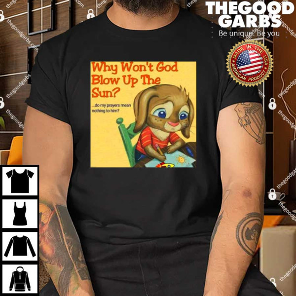 Why Won’t God Blow Up The Sun Do My Prayers Mean Nothing To Him T-Shirt