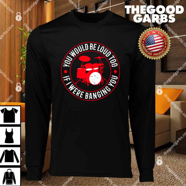 You Would Be Loud Too If I Were Banging You Funny Drummer T-Shirt