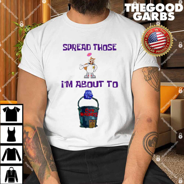 Cum Bucket Spread Those I'm About To Shirt