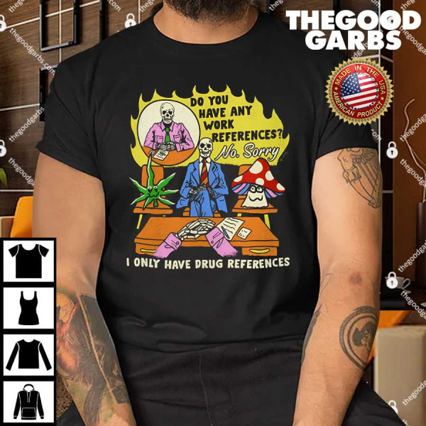 Do You Have Any Work References No Sorry I Only Have Drug References Shirt