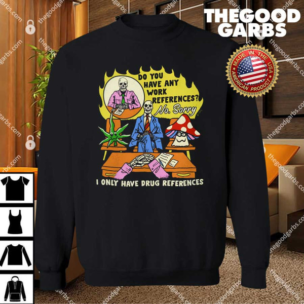 Do You Have Any Work References No Sorry I Only Have Drug References T-Shirt