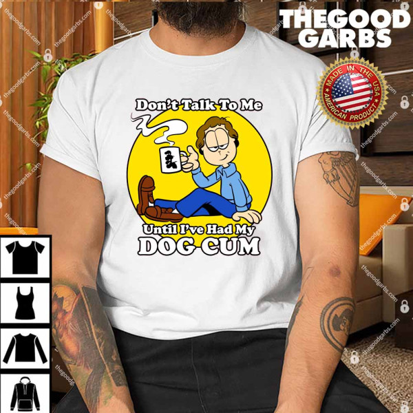 Don't Talk To Me Until I've Had My Dog Cum Shirt