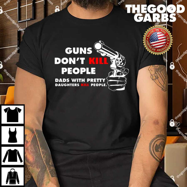 Guns Don’t Kill People Dads With Pretty Daughters Kill People Shirt
