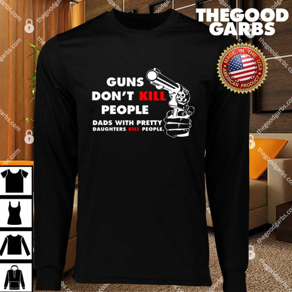Guns Don’t Kill People Dads With Pretty Daughters Kill People T-Shirts