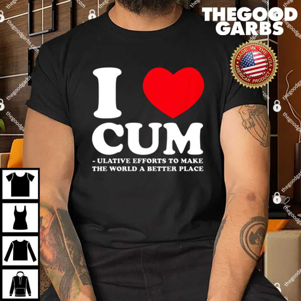 I Heart Cum Ulative Efforts To Make The World A Better Place Shirt