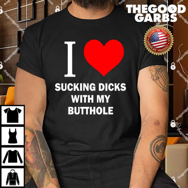 I Love Sucking Dicks With My Butthole Shirt