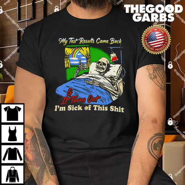 My Test Results Come Back & It Turns Out I'm Sick Of This Shit Shirt