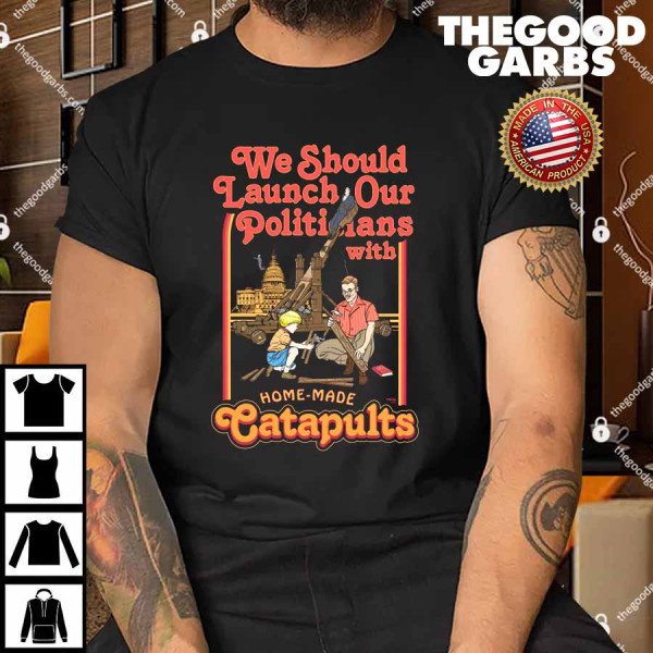 We Should Launch Our Politicians with Homemade Catapults Shirt