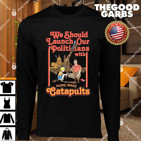 We Should Launch Our Politicians with Homemade Catapults T-Shirts