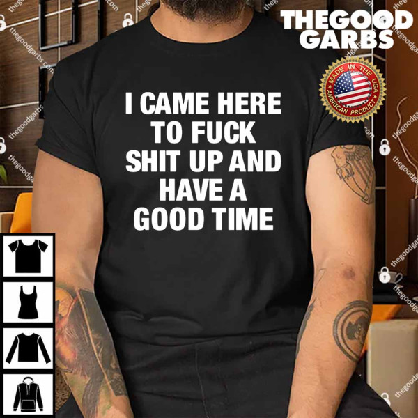 I Came Here To Fuck Shit Up And Have A Good Time Shirt