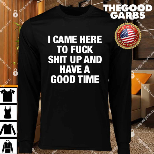 I Came Here To Fuck Shit Up And Have A Good Time T-Shirts