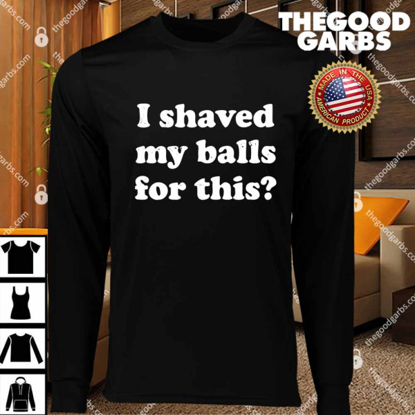 I Shaved My Balls For This T-Shirts