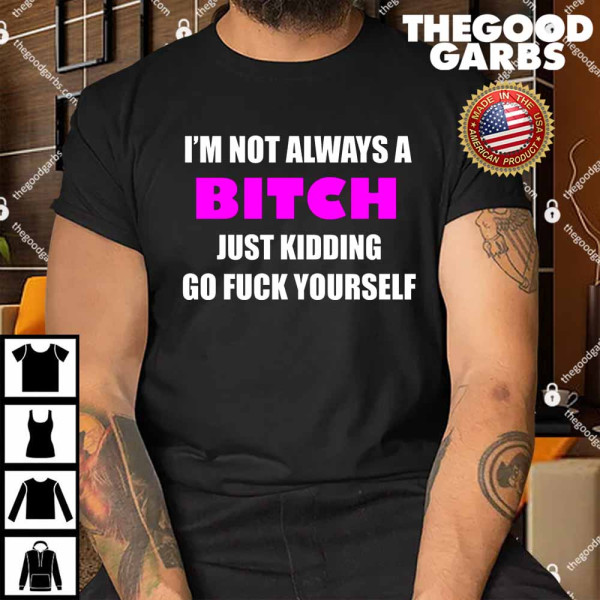 I'm Not Always A Bitch Just Kidding Go Fuck Yourself Shirt