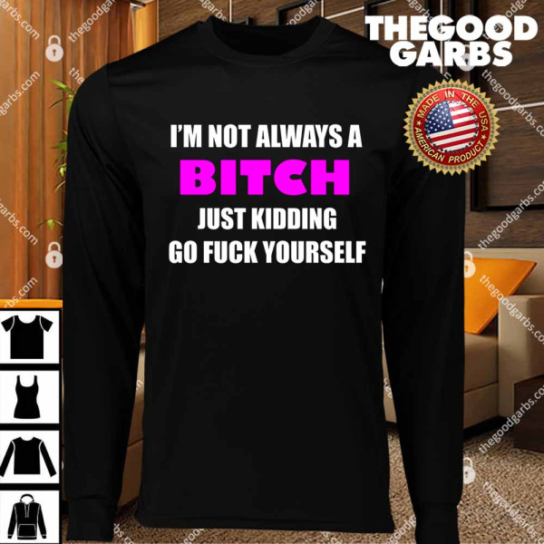 I'm Not Always A Bitch Just Kidding Go Fuck Yourself T-Shirts