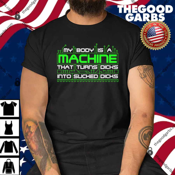 My Body Is A Machine That Turns Dicks Into Sucked Dicks Shirt