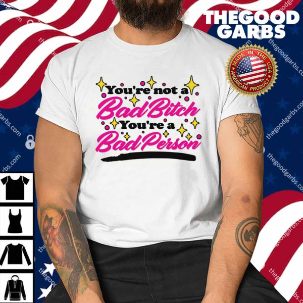 You're Not A Bad Bitch You're A Bad Person Shirt