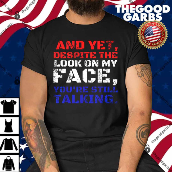 And Yet Despite The Look On My Face You’re Still Talking Shirt
