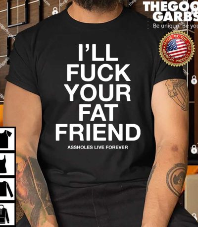 I’ll Fuck Your Fat Friend Asshole Live Forever Shirt