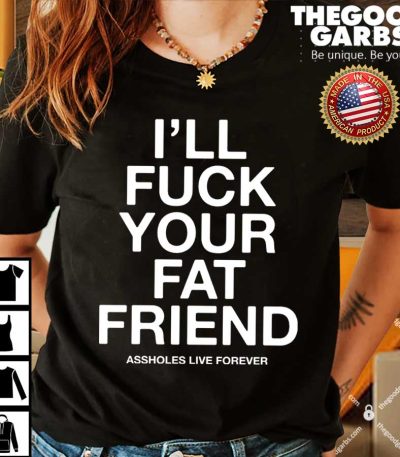I’ll Fuck Your Fat Friend Asshole Live Forever Shirts